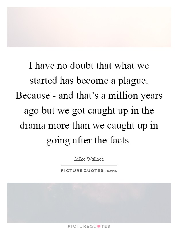 I have no doubt that what we started has become a plague. Because - and that's a million years ago but we got caught up in the drama more than we caught up in going after the facts Picture Quote #1