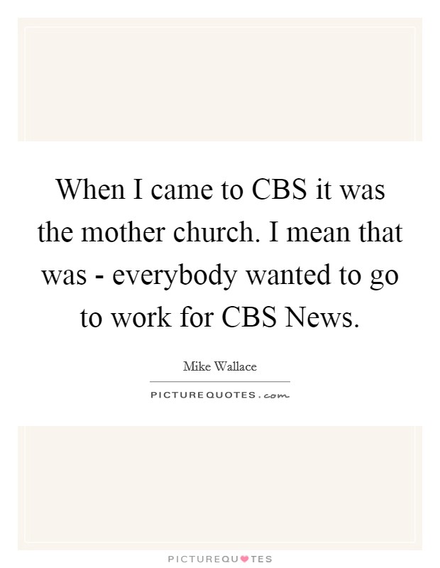 When I came to CBS it was the mother church. I mean that was - everybody wanted to go to work for CBS News Picture Quote #1