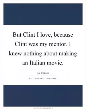 But Clint I love, because Clint was my mentor. I knew nothing about making an Italian movie Picture Quote #1