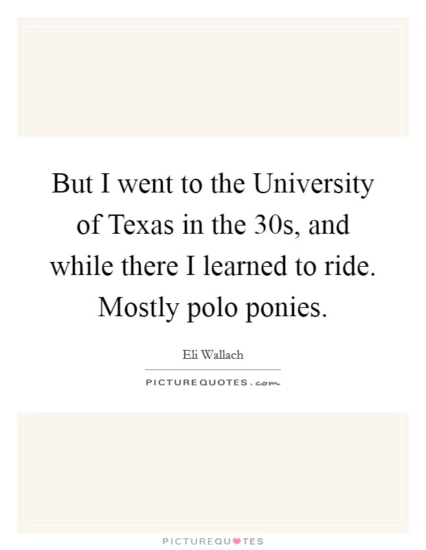 But I went to the University of Texas in the 30s, and while there I learned to ride. Mostly polo ponies Picture Quote #1