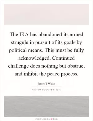 The IRA has abandoned its armed struggle in pursuit of its goals by political means. This must be fully acknowledged. Continued challenge does nothing but obstruct and inhibit the peace process Picture Quote #1