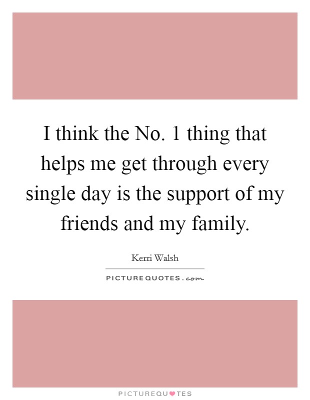 I think the No. 1 thing that helps me get through every single day is the support of my friends and my family Picture Quote #1
