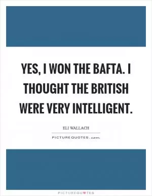 Yes, I won the Bafta. I thought the British were very intelligent Picture Quote #1