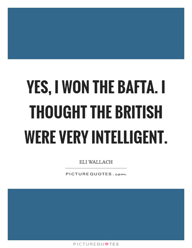 Yes, I won the Bafta. I thought the British were very intelligent Picture Quote #1