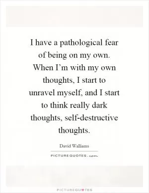 I have a pathological fear of being on my own. When I’m with my own thoughts, I start to unravel myself, and I start to think really dark thoughts, self-destructive thoughts Picture Quote #1