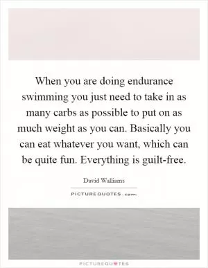 When you are doing endurance swimming you just need to take in as many carbs as possible to put on as much weight as you can. Basically you can eat whatever you want, which can be quite fun. Everything is guilt-free Picture Quote #1
