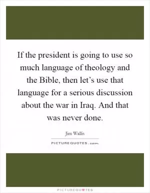 If the president is going to use so much language of theology and the Bible, then let’s use that language for a serious discussion about the war in Iraq. And that was never done Picture Quote #1
