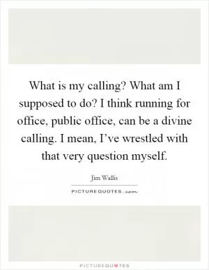 What is my calling? What am I supposed to do? I think running for office, public office, can be a divine calling. I mean, I’ve wrestled with that very question myself Picture Quote #1