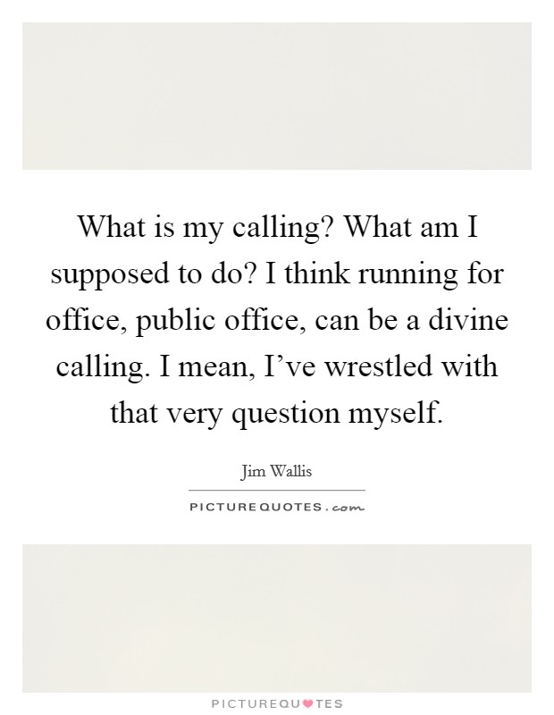 What is my calling? What am I supposed to do? I think running for office, public office, can be a divine calling. I mean, I've wrestled with that very question myself Picture Quote #1