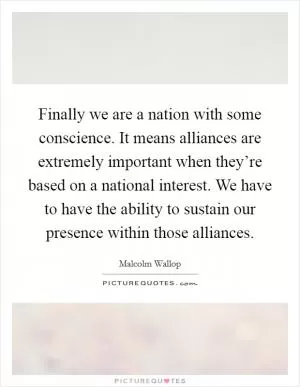 Finally we are a nation with some conscience. It means alliances are extremely important when they’re based on a national interest. We have to have the ability to sustain our presence within those alliances Picture Quote #1