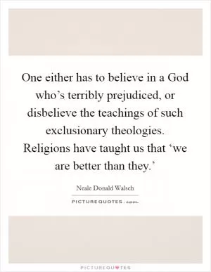 One either has to believe in a God who’s terribly prejudiced, or disbelieve the teachings of such exclusionary theologies. Religions have taught us that ‘we are better than they.’ Picture Quote #1