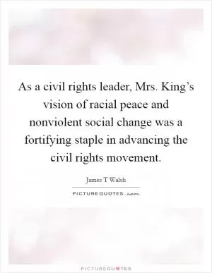 As a civil rights leader, Mrs. King’s vision of racial peace and nonviolent social change was a fortifying staple in advancing the civil rights movement Picture Quote #1