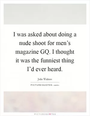 I was asked about doing a nude shoot for men’s magazine GQ. I thought it was the funniest thing I’d ever heard Picture Quote #1