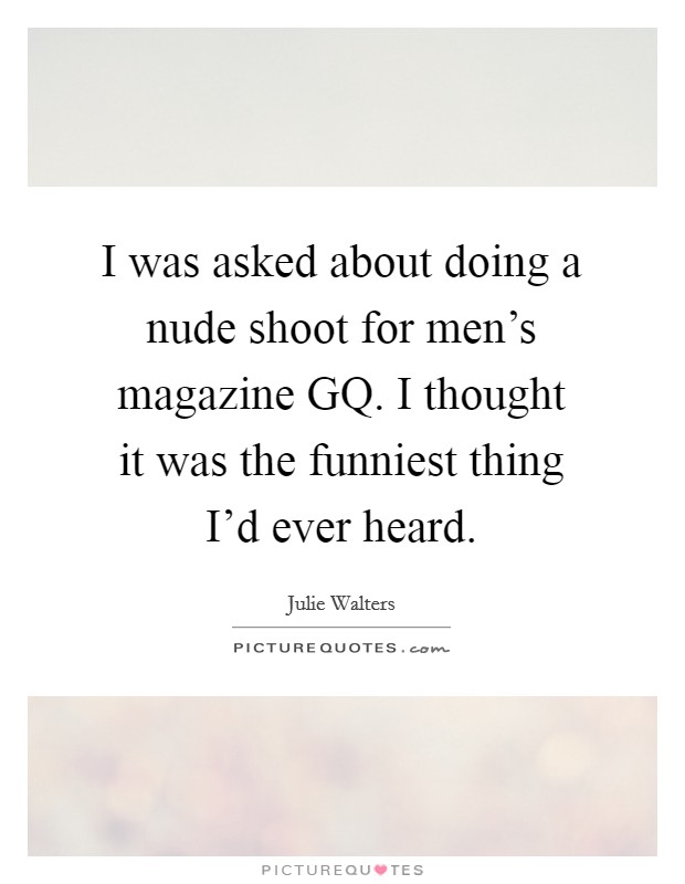 I was asked about doing a nude shoot for men's magazine GQ. I thought it was the funniest thing I'd ever heard Picture Quote #1