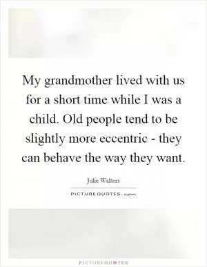 My grandmother lived with us for a short time while I was a child. Old people tend to be slightly more eccentric - they can behave the way they want Picture Quote #1