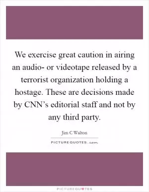 We exercise great caution in airing an audio- or videotape released by a terrorist organization holding a hostage. These are decisions made by CNN’s editorial staff and not by any third party Picture Quote #1