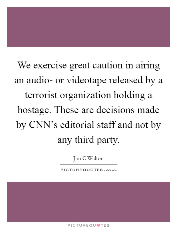 We exercise great caution in airing an audio- or videotape released by a terrorist organization holding a hostage. These are decisions made by CNN's editorial staff and not by any third party Picture Quote #1
