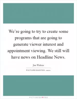 We’re going to try to create some programs that are going to generate viewer interest and appointment viewing. We still will have news on Headline News Picture Quote #1