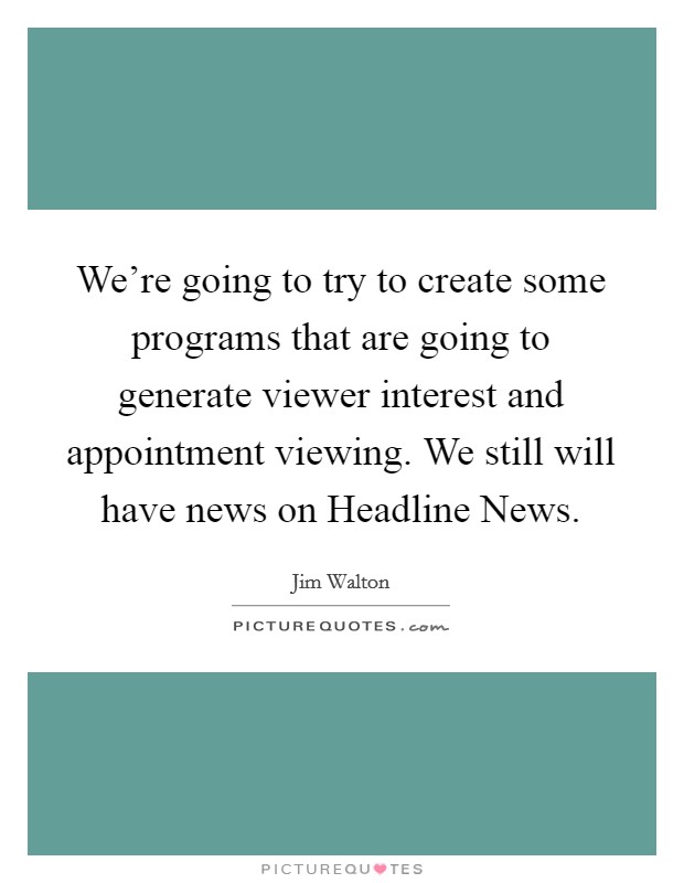 We're going to try to create some programs that are going to generate viewer interest and appointment viewing. We still will have news on Headline News Picture Quote #1