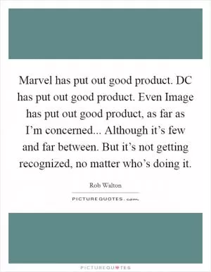 Marvel has put out good product. DC has put out good product. Even Image has put out good product, as far as I’m concerned... Although it’s few and far between. But it’s not getting recognized, no matter who’s doing it Picture Quote #1