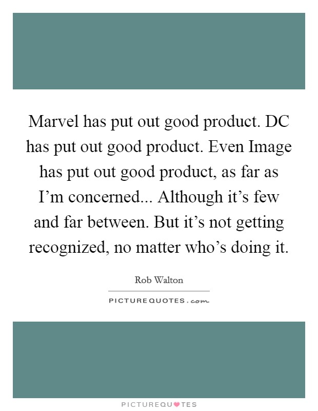 Marvel has put out good product. DC has put out good product. Even Image has put out good product, as far as I'm concerned... Although it's few and far between. But it's not getting recognized, no matter who's doing it Picture Quote #1