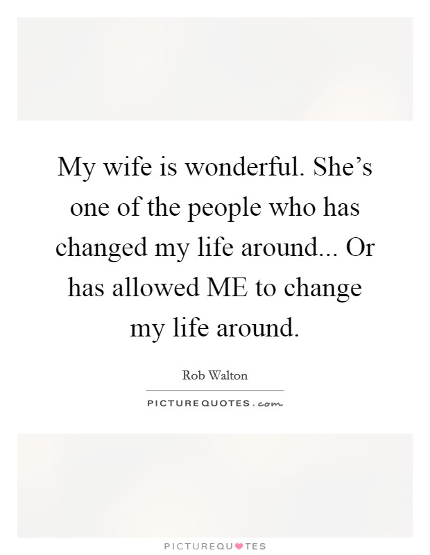 My wife is wonderful. She's one of the people who has changed my life around... Or has allowed ME to change my life around Picture Quote #1