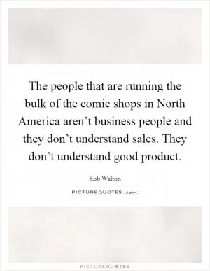 The people that are running the bulk of the comic shops in North America aren’t business people and they don’t understand sales. They don’t understand good product Picture Quote #1