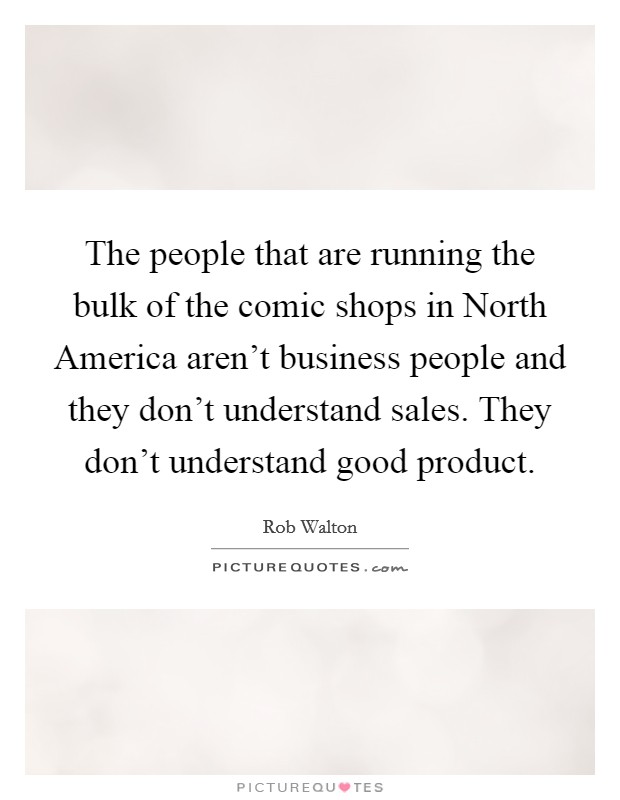 The people that are running the bulk of the comic shops in North America aren't business people and they don't understand sales. They don't understand good product Picture Quote #1