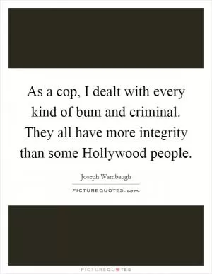 As a cop, I dealt with every kind of bum and criminal. They all have more integrity than some Hollywood people Picture Quote #1