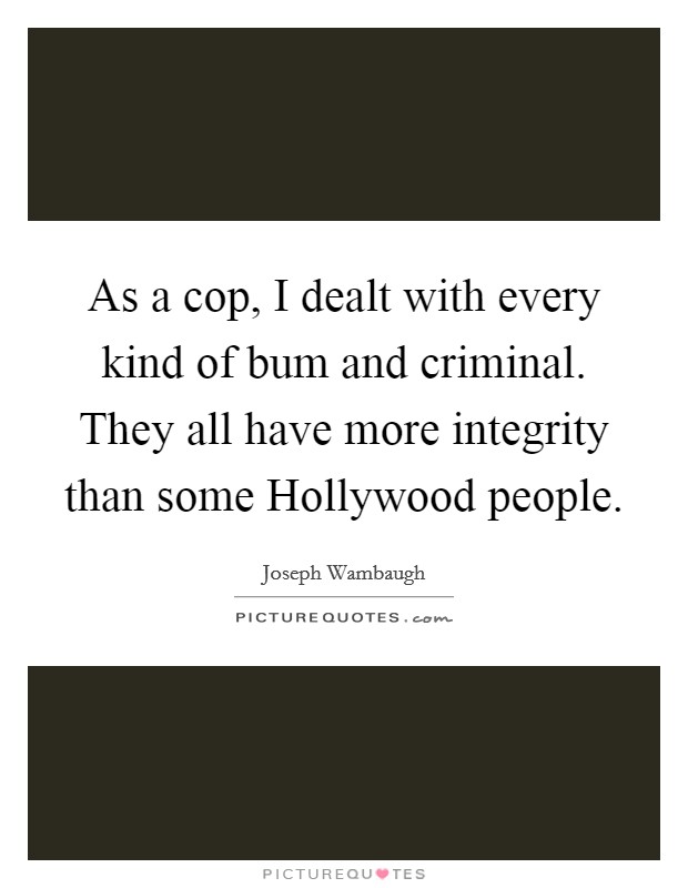 As a cop, I dealt with every kind of bum and criminal. They all have more integrity than some Hollywood people Picture Quote #1