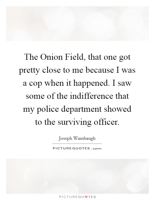 The Onion Field, that one got pretty close to me because I was a cop when it happened. I saw some of the indifference that my police department showed to the surviving officer Picture Quote #1