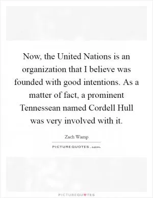 Now, the United Nations is an organization that I believe was founded with good intentions. As a matter of fact, a prominent Tennessean named Cordell Hull was very involved with it Picture Quote #1
