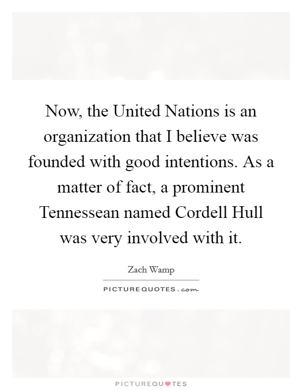 Now, the United Nations is an organization that I believe was founded with good intentions. As a matter of fact, a prominent Tennessean named Cordell Hull was very involved with it Picture Quote #1
