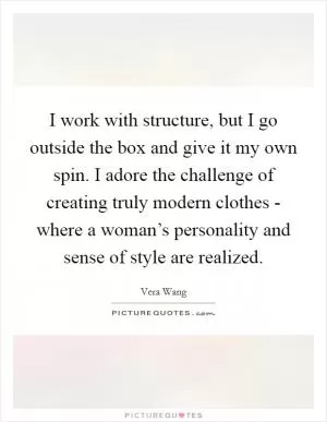 I work with structure, but I go outside the box and give it my own spin. I adore the challenge of creating truly modern clothes - where a woman’s personality and sense of style are realized Picture Quote #1