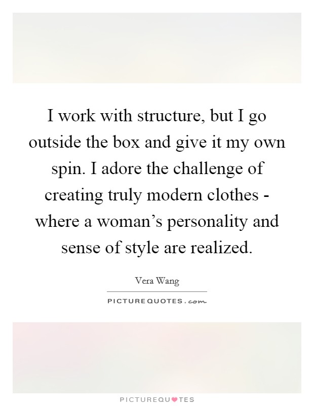 I work with structure, but I go outside the box and give it my own spin. I adore the challenge of creating truly modern clothes - where a woman's personality and sense of style are realized Picture Quote #1