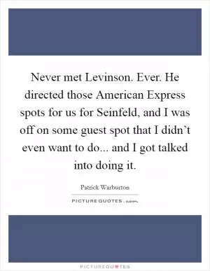 Never met Levinson. Ever. He directed those American Express spots for us for Seinfeld, and I was off on some guest spot that I didn’t even want to do... and I got talked into doing it Picture Quote #1