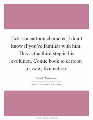 Tick is a cartoon character, I don’t know if you’re familiar with him. This is the third step in his evolution. Comic book to cartoon to, now, live-action Picture Quote #1