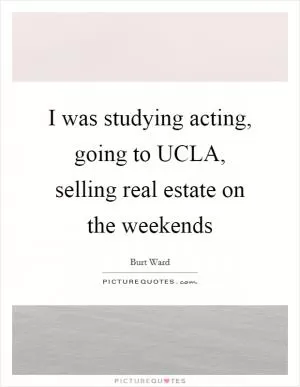 I was studying acting, going to UCLA, selling real estate on the weekends Picture Quote #1