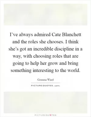 I’ve always admired Cate Blanchett and the roles she chooses. I think she’s got an incredible discipline in a way, with choosing roles that are going to help her grow and bring something interesting to the world Picture Quote #1