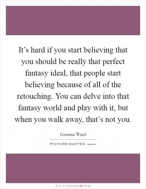 It’s hard if you start believing that you should be really that perfect fantasy ideal, that people start believing because of all of the retouching. You can delve into that fantasy world and play with it, but when you walk away, that’s not you Picture Quote #1