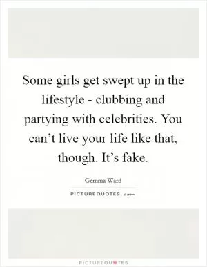 Some girls get swept up in the lifestyle - clubbing and partying with celebrities. You can’t live your life like that, though. It’s fake Picture Quote #1