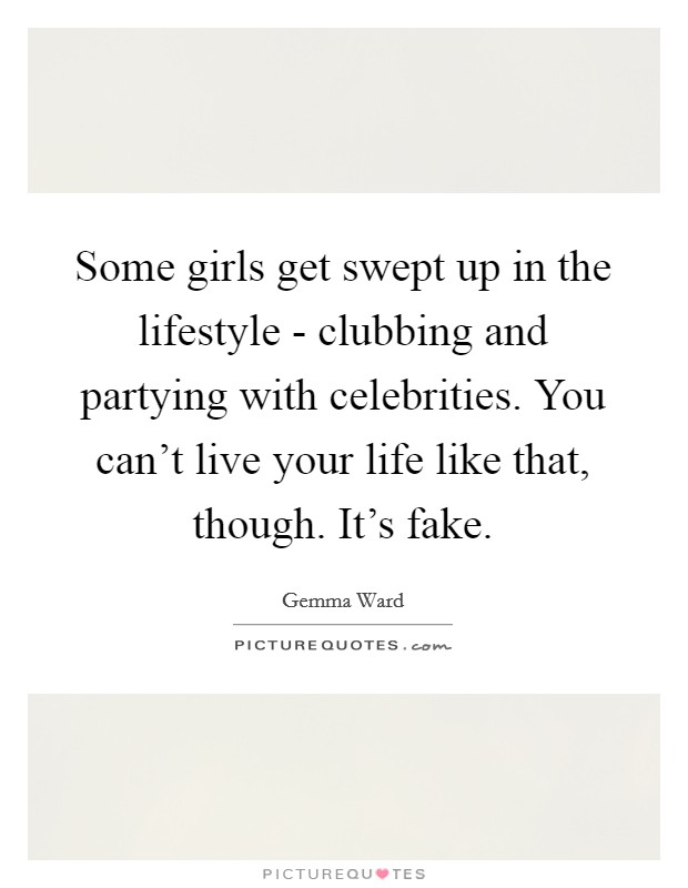Some girls get swept up in the lifestyle - clubbing and partying with celebrities. You can't live your life like that, though. It's fake Picture Quote #1
