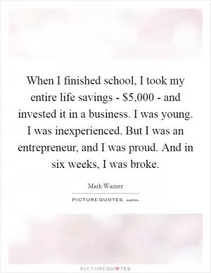 When I finished school, I took my entire life savings - $5,000 - and invested it in a business. I was young. I was inexperienced. But I was an entrepreneur, and I was proud. And in six weeks, I was broke Picture Quote #1