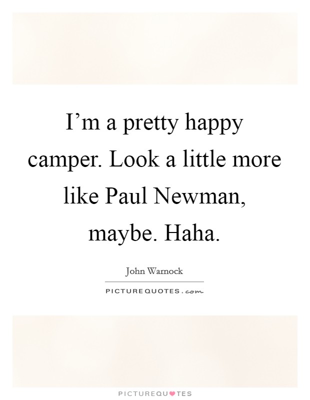 I’m a pretty happy camper. Look a little more like Paul Newman, maybe. Haha Picture Quote #1