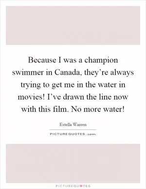 Because I was a champion swimmer in Canada, they’re always trying to get me in the water in movies! I’ve drawn the line now with this film. No more water! Picture Quote #1