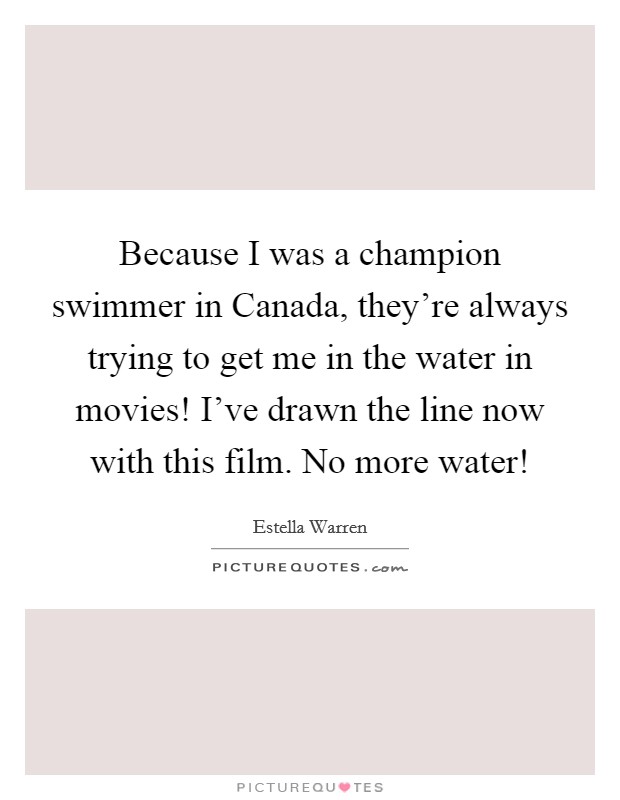 Because I was a champion swimmer in Canada, they're always trying to get me in the water in movies! I've drawn the line now with this film. No more water! Picture Quote #1