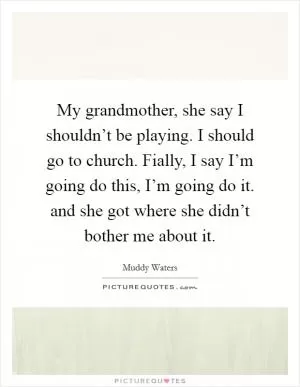My grandmother, she say I shouldn’t be playing. I should go to church. Fially, I say I’m going do this, I’m going do it. and she got where she didn’t bother me about it Picture Quote #1