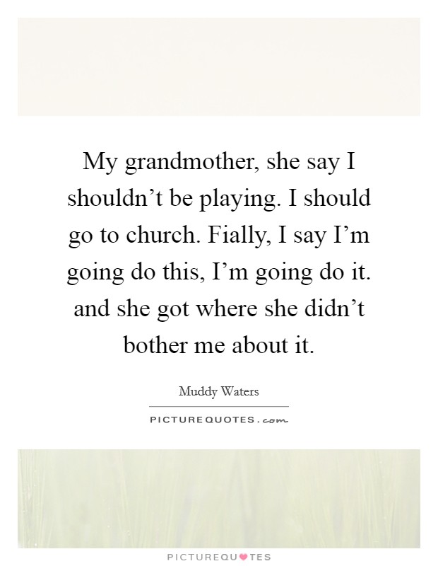 My grandmother, she say I shouldn't be playing. I should go to church. Fially, I say I'm going do this, I'm going do it. and she got where she didn't bother me about it Picture Quote #1