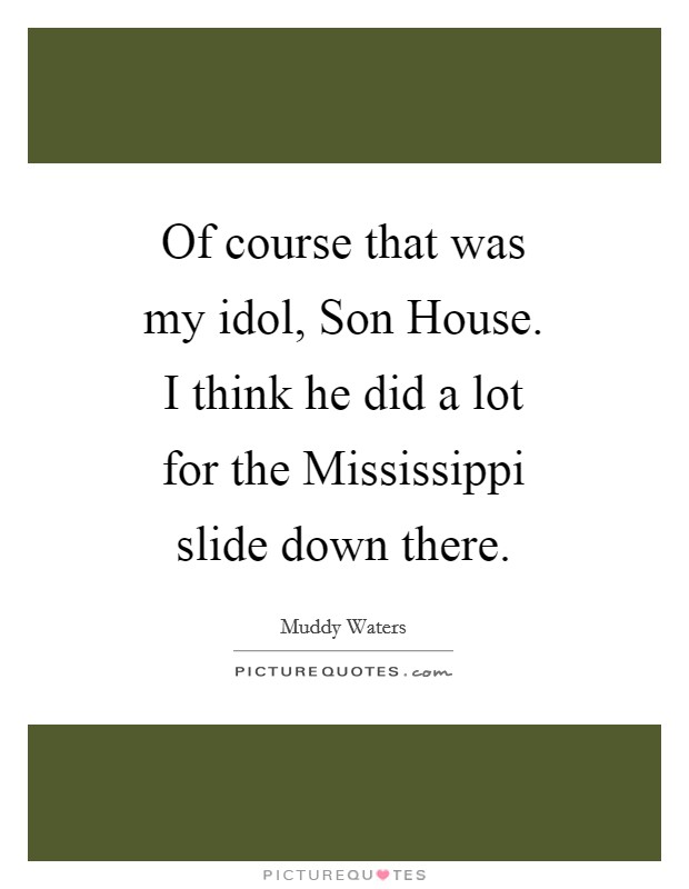 Of course that was my idol, Son House. I think he did a lot for the Mississippi slide down there Picture Quote #1