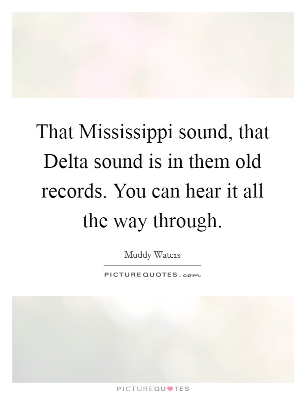 That Mississippi sound, that Delta sound is in them old records. You can hear it all the way through Picture Quote #1